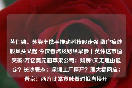 黄仁勋、苏姿丰携手推动科技股走强 散户疯炒股风头又起 今夜看点及财经早参丨英伟达市值突破3万亿美元超苹果公司；购房7天无理由退定？长沙表态；深圳工厂停产？周大福回应；普京：西方此举意味着对俄直接开