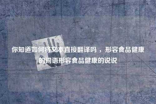 你知道如何将文本直接翻译吗 ，形容食品健康的词语形容食品健康的说说