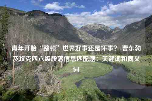 青年开始“整顿”世界好事还是坏事？-曹东勃及攻克四六级段落信息匹配题：关键词和同义词