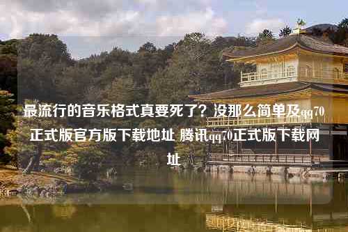 最流行的音乐格式真要死了？没那么简单及qq70正式版官方版下载地址 腾讯qq70正式版下载网址