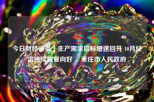 今日财经头条｜生产需求指标增速回升 10月经济持续恢复向好 ，枣庄市人民政府