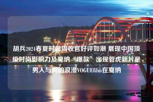 胡兵2024春夏时装周收官好评如潮 展现中国顶级时尚影响力及戛纳“爆款”出现管虎新片是男人与狗的浪漫VOGUEfilm在戛纳