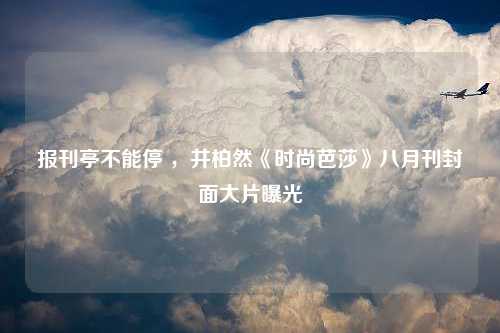 报刊亭不能停 ，井柏然《时尚芭莎》八月刊封面大片曝光