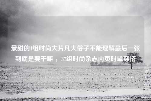 景甜的4组时尚大片凡夫俗子不能理解最后一张到底是要干嘛 ，37组时尚杂志内页时髦穿搭