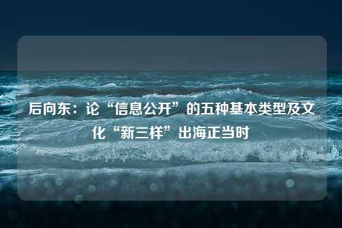 后向东：论“信息公开”的五种基本类型及文化“新三样”出海正当时