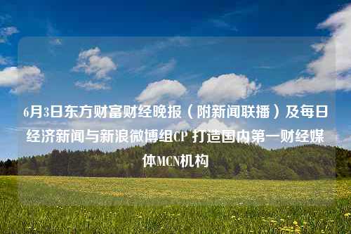 6月3日东方财富财经晚报（附新闻联播）及每日经济新闻与新浪微博组CP 打造国内第一财经媒体MCN机构