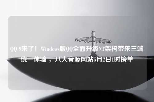 QQ 9来了！Windows版QQ全面升级NT架构带来三端统一体验 ，八大音源网站5月2日1时榜单