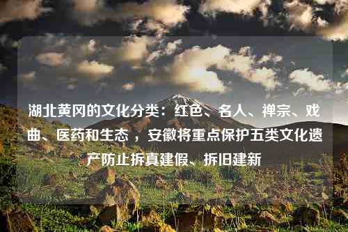 湖北黄冈的文化分类：红色、名人、禅宗、戏曲、医药和生态 ，安徽将重点保护五类文化遗产防止拆真建假、拆旧建新