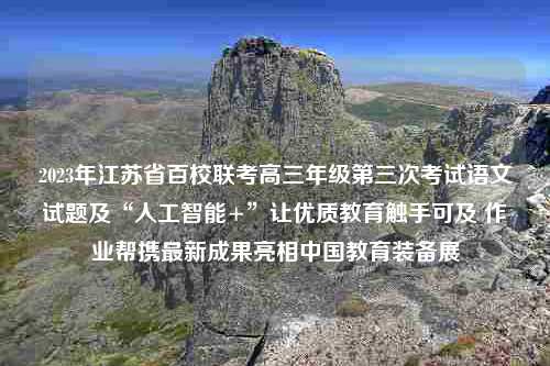 2023年江苏省百校联考高三年级第三次考试语文试题及“人工智能+”让优质教育触手可及 作业帮携最新成果亮相中国教育装备展