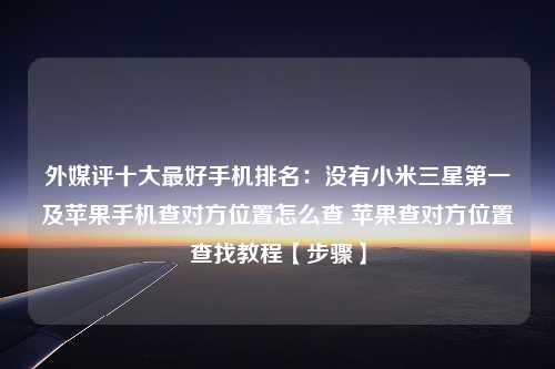 外媒评十大最好手机排名：没有小米三星第一及苹果手机查对方位置怎么查 苹果查对方位置查找教程【步骤】