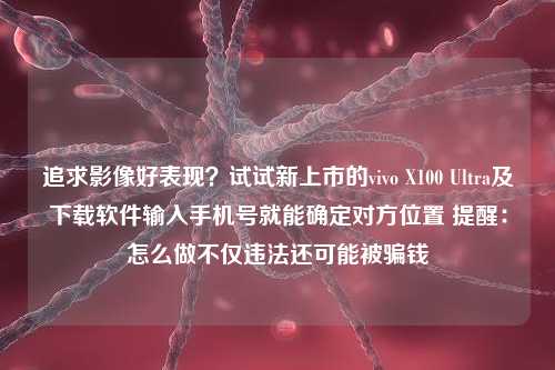 追求影像好表现？试试新上市的vivo X100 Ultra及下载软件输入手机号就能确定对方位置 提醒：怎么做不仅违法还可能被骗钱