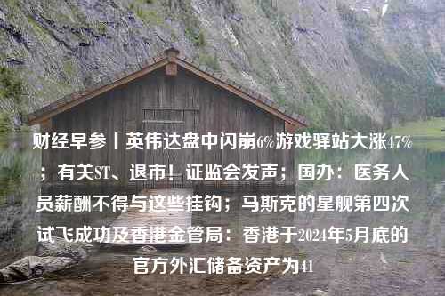 财经早参丨英伟达盘中闪崩6%游戏驿站大涨47%；有关ST、退市！证监会发声；国办：医务人员薪酬不得与这些挂钩；马斯克的星舰第四次试飞成功及香港金管局：香港于2024年5月底的官方外汇储备资产为41