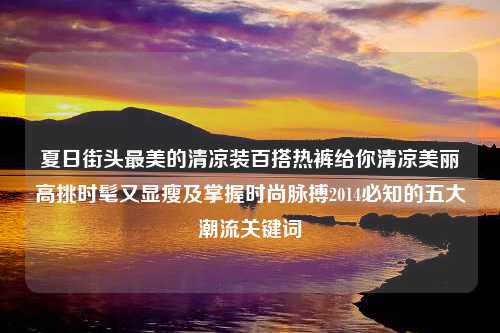 夏日街头最美的清凉装百搭热裤给你清凉美丽高挑时髦又显瘦及掌握时尚脉搏2014必知的五大潮流关键词