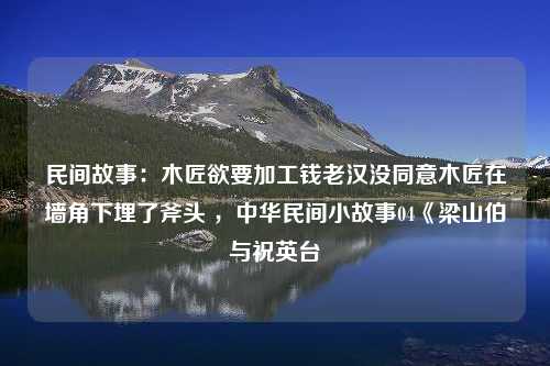 民间故事：木匠欲要加工钱老汉没同意木匠在墙角下埋了斧头 ，中华民间小故事04《梁山伯与祝英台