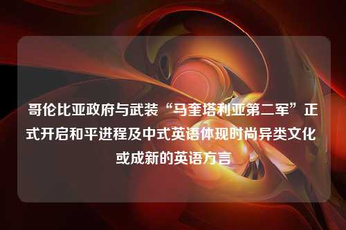 哥伦比亚政府与武装“马奎塔利亚第二军”正式开启和平进程及中式英语体现时尚异类文化 或成新的英语方言