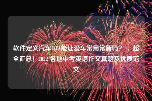 软件定义汽车OTA能让爱车常用常新吗？ ，超全汇总！2022 各地中考英语作文真题及优质范文