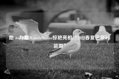 她·力量 ValerieVivian惊艳亮相“2022春夏巴黎时装周”