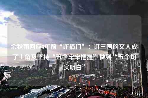 余秋雨回应3年前“诈捐门”：讲三国的文人成了主角及坚持“五个牢牢把握”做到“五个切实明白”