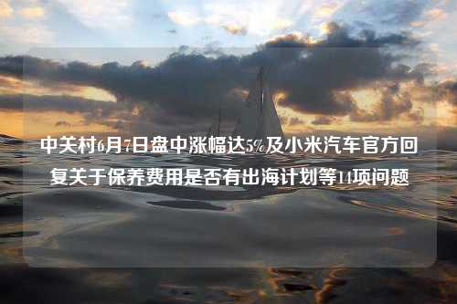 中关村6月7日盘中涨幅达5%及小米汽车官方回复关于保养费用是否有出海计划等14项问题