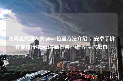 如何查找别人的iphone位置方法介绍 ，安卓手机性能排行榜2023最新排名：线 Pro+居榜首