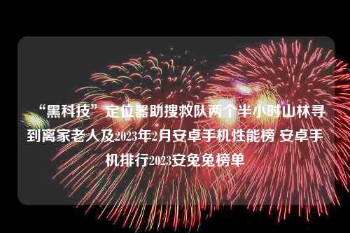 “黑科技”定位器助搜救队两个半小时山林寻到离家老人及2023年2月安卓手机性能榜 安卓手机排行2023安兔兔榜单