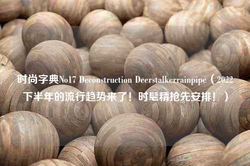 时尚字典No17 Deconstruction Deerstalkerrainpipe（2022下半年的流行趋势来了！时髦精抢先安排！）
