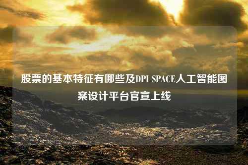 股票的基本特征有哪些及DPI SPACE人工智能图案设计平台官宣上线