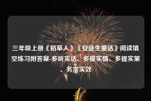 三年级上册《稻草人》《安徒生童话》阅读填空练习附答案-多听实话、多摸实情、多提实策、务求实效