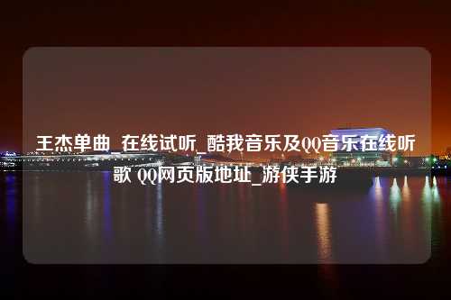 王杰单曲_在线试听_酷我音乐及QQ音乐在线听歌 QQ网页版地址_游侠手游