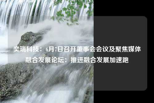 奕瑞科技：6月7日召开董事会会议及聚焦媒体融合发展论坛：推进融合发展加速跑