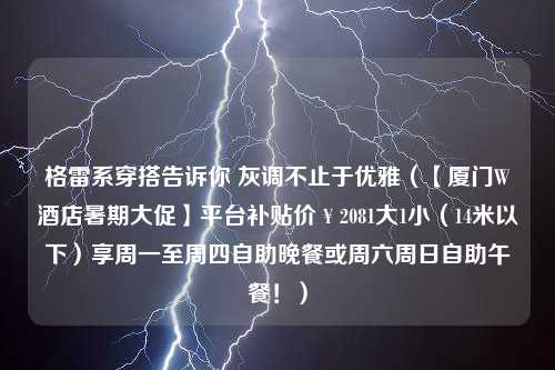 格雷系穿搭告诉你 灰调不止于优雅（【厦门W酒店暑期大促】平台补贴价￥2081大1小（14米以下）享周一至周四自助晚餐或周六周日自助午餐！）