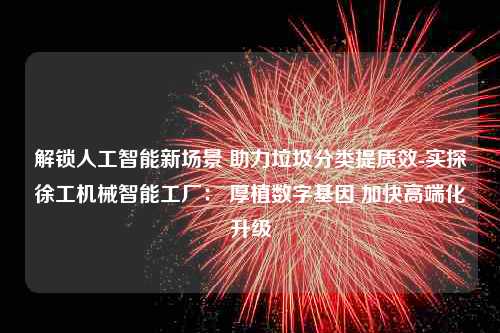 解锁人工智能新场景 助力垃圾分类提质效-实探徐工机械智能工厂： 厚植数字基因 加快高端化升级