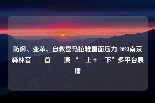 防御、变革、自救喜马拉雅直面压力-2023南京森林音樂會首場開演 “線上＋線下”多平台展播