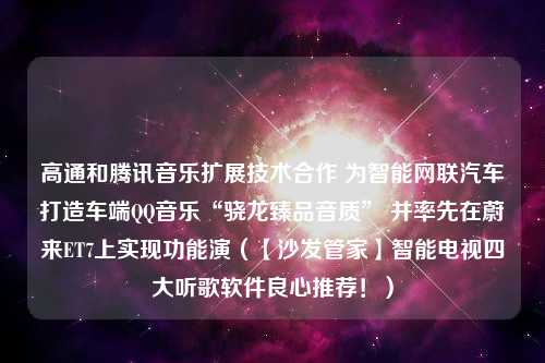 高通和腾讯音乐扩展技术合作 为智能网联汽车打造车端QQ音乐“骁龙臻品音质” 并率先在蔚来ET7上实现功能演（【沙发管家】智能电视四大听歌软件良心推荐！）