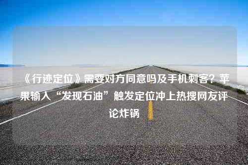 《行迹定位》需要对方同意吗及手机刺客？苹果输入“发现石油”触发定位冲上热搜网友评论炸锅