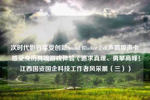 次时代影音享受创新Sound Blaster ZxR声霸级声卡 感受身历其境游戏体验（追求真理、勇攀高峰！江西国资国企科技工作者风采展（三））