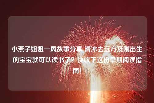 小燕子姐姐一周故事分享 滑冰去远方及刚出生的宝宝就可以读书了？快收下这份早期阅读指南！