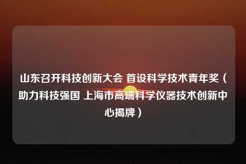 山东召开科技创新大会 首设科学技术青年奖（助力科技强国 上海市高端科学仪器技术创新中心揭牌）