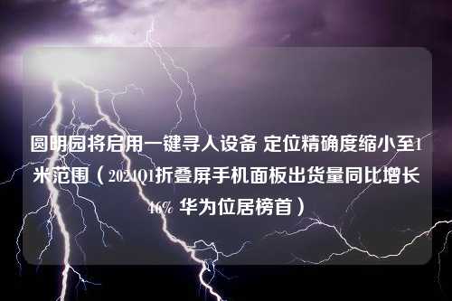 圆明园将启用一键寻人设备 定位精确度缩小至1米范围（2024Q1折叠屏手机面板出货量同比增长46% 华为位居榜首）