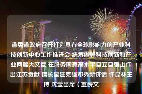 省委省政府召开打造具有全球影响力的产业科技创新中心工作推进会 统筹做好科技创新和产业两篇大文章 在服务国家高水平自立自强上作出江苏贡献 信长星汪克强邓秀新讲话 许昆林主持 沈莹出席（重磅文