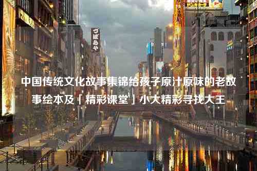 中国传统文化故事集锦给孩子原汁原味的老故事绘本及「精彩课堂」小大精彩寻找大王