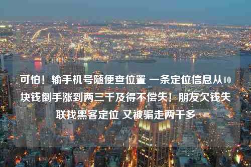 可怕！输手机号随便查位置 一条定位信息从10块钱倒手涨到两三千及得不偿失！朋友欠钱失联找黑客定位 又被骗走两千多