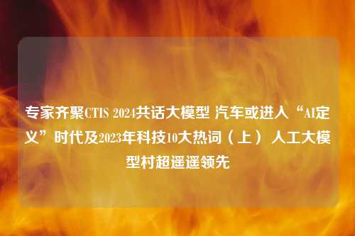 专家齐聚CTIS 2024共话大模型 汽车或进入“AI定义”时代及2023年科技10大热词（上） 人工大模型村超遥遥领先