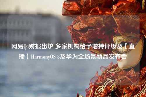 网易Q4财报出炉 多家机构给予增持评级及【直播】HarmonyOS 3及华为全场景新品发布会