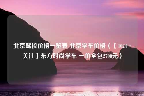 北京驾校价格一览表 北京学车价格（【1024·关注】东方时尚学车 一价全包2700元）