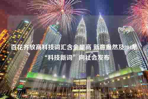 百花齐放高科技词汇含金量高 新意盎然及204条“科技新词”向社会发布