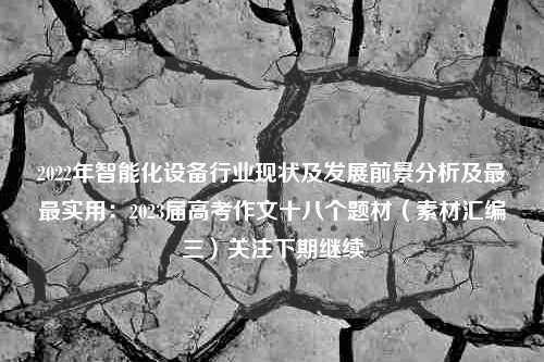 2022年智能化设备行业现状及发展前景分析及最最实用：2023届高考作文十八个题材（素材汇编三）关注下期继续