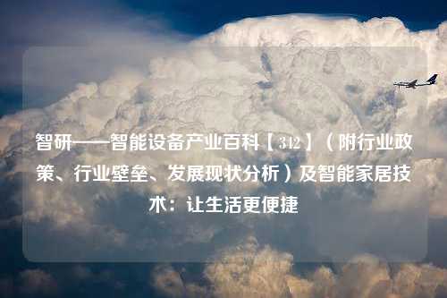 智研——智能设备产业百科【342】（附行业政策、行业壁垒、发展现状分析）及智能家居技术：让生活更便捷