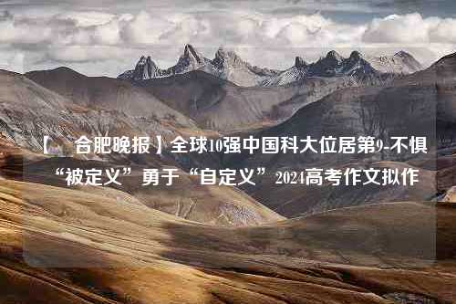 【​合肥晚报】全球10强中国科大位居第9-不惧“被定义”勇于“自定义”2024高考作文拟作