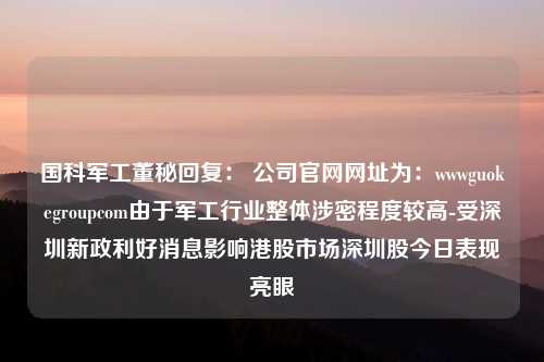 国科军工董秘回复： 公司官网网址为：wwwguokegroupcom由于军工行业整体涉密程度较高-受深圳新政利好消息影响港股市场深圳股今日表现亮眼